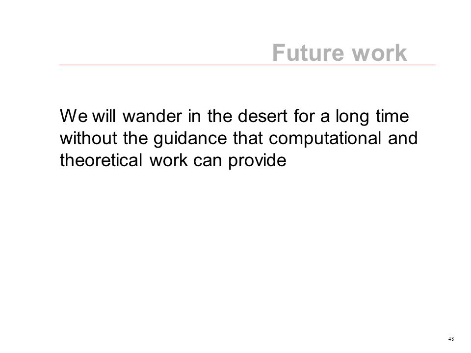 48 Future work We will wander in the desert for a long time without the guidance that computational and theoretical work can provide