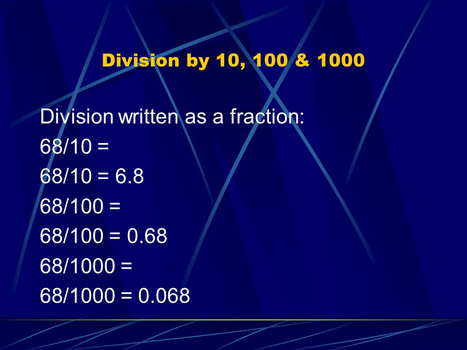 Division by 10, 100 & 1000 Division written as a fraction: 68/10 = 68/10 = /100 = 68/100 = /1000 = 68/1000 = 0.068
