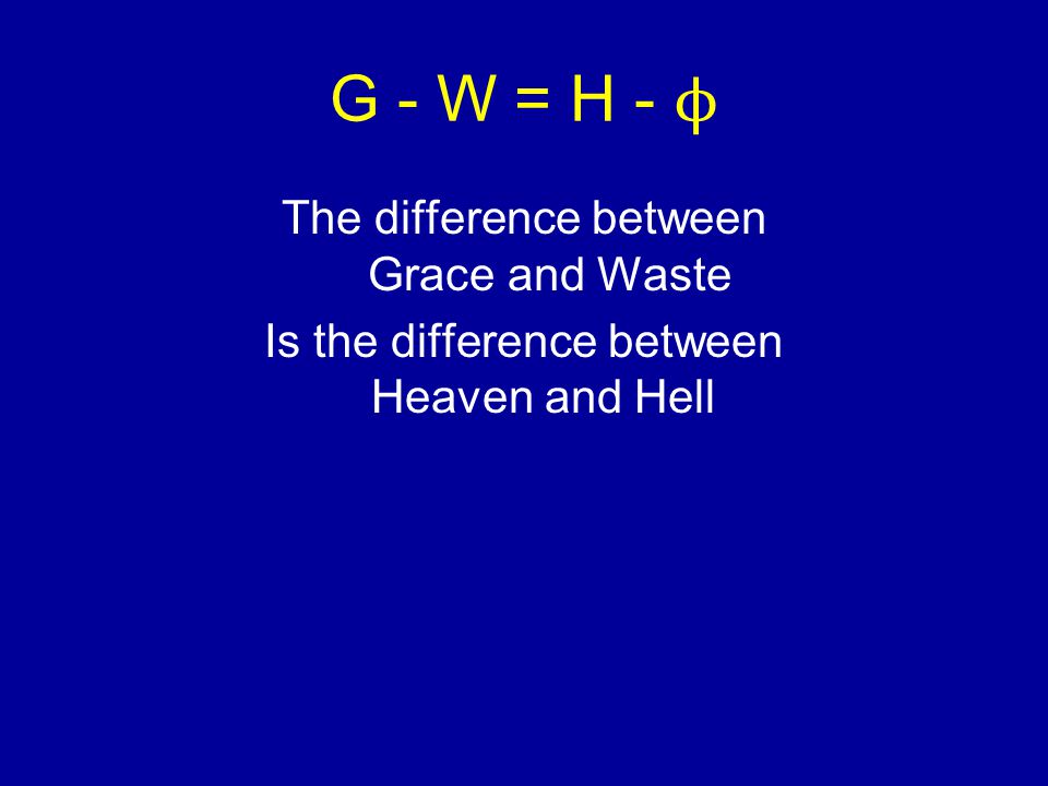G - W = H - ϕ The difference between Grace and Waste Is the difference between Heaven and Hell
