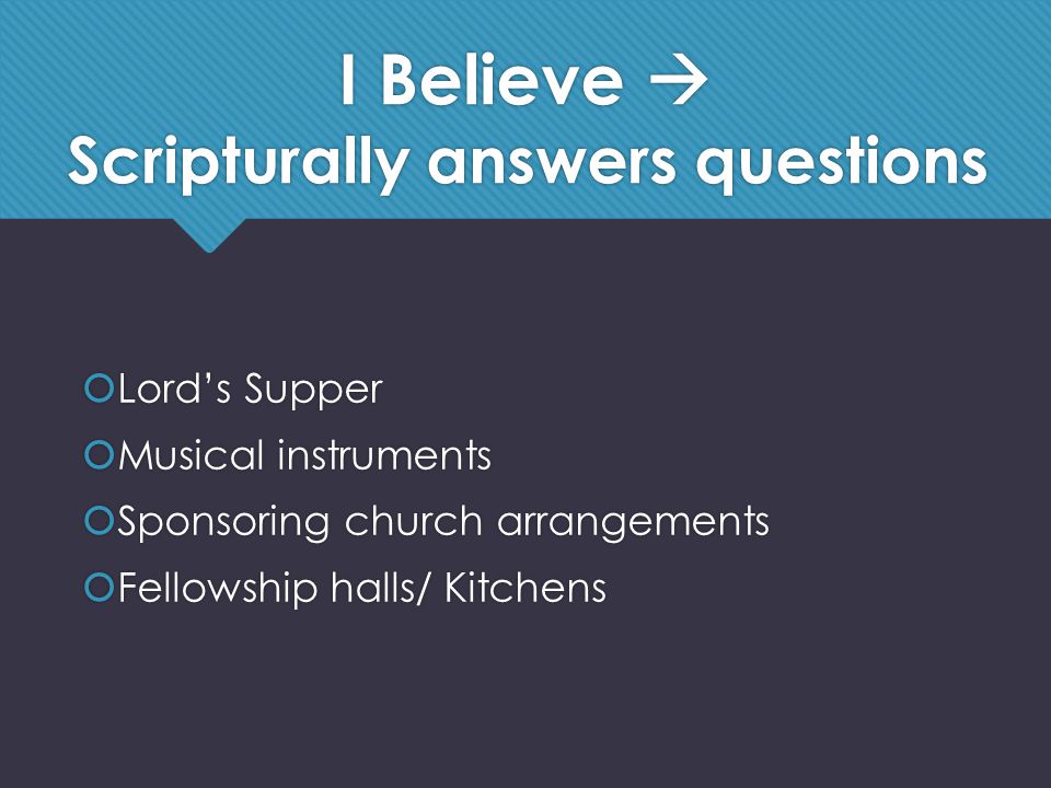 I Believe  Scripturally answers questions  Lord’s Supper  Musical instruments  Sponsoring church arrangements  Fellowship halls/ Kitchens  Lord’s Supper  Musical instruments  Sponsoring church arrangements  Fellowship halls/ Kitchens
