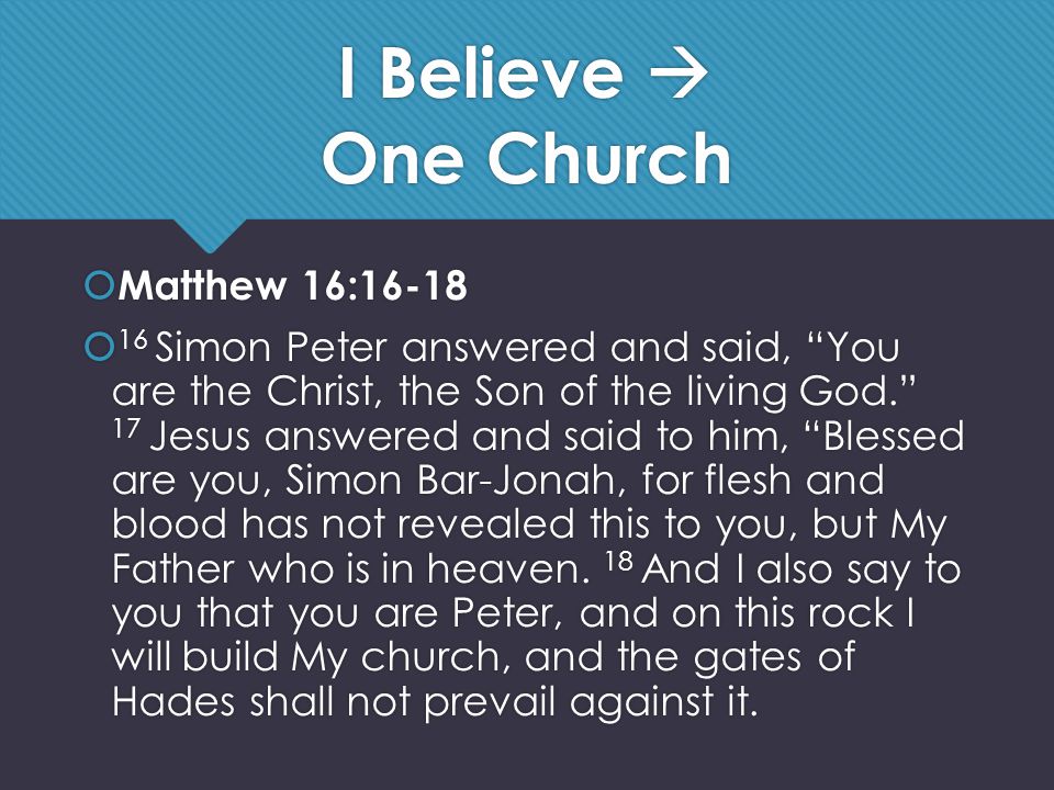 I Believe  One Church  Matthew 16:16-18  16 Simon Peter answered and said, You are the Christ, the Son of the living God. 17 Jesus answered and said to him, Blessed are you, Simon Bar-Jonah, for flesh and blood has not revealed this to you, but My Father who is in heaven.