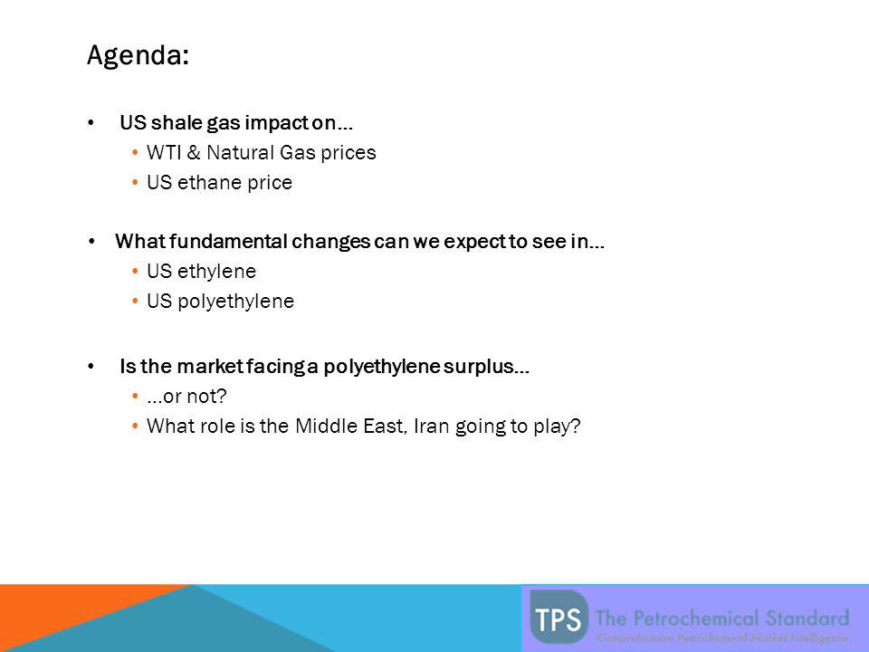 Agenda: US shale gas impact on… WTI & Natural Gas prices US ethane price What fundamental changes can we expect to see in… US ethylene US polyethylene Is the market facing a polyethylene surplus… …or not.