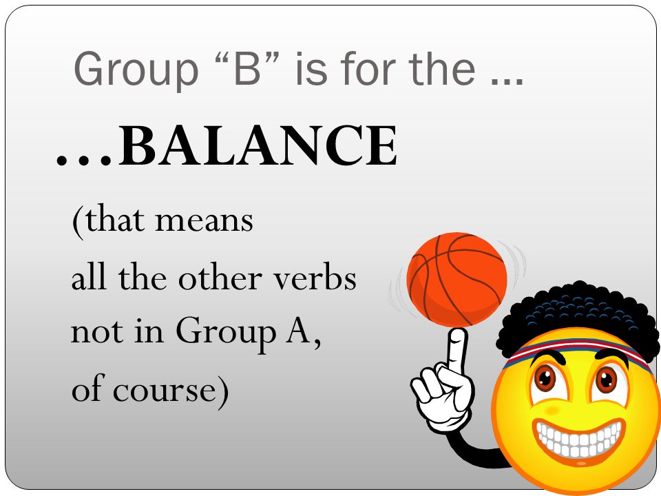 Group B is for the … …BALANCE (that means all the other verbs not in Group A, of course)