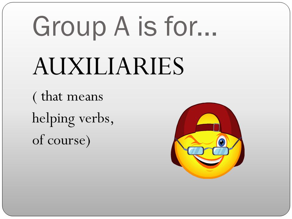 Group A is for... AUXILIARIES ( that means helping verbs, of course)
