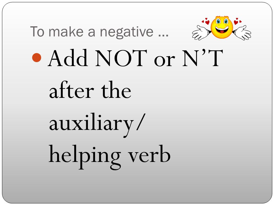 To make a negative … Add NOT or N’T after the auxiliary/ helping verb