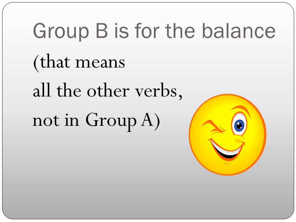 Group B is for the balance (that means all the other verbs, not in Group A)