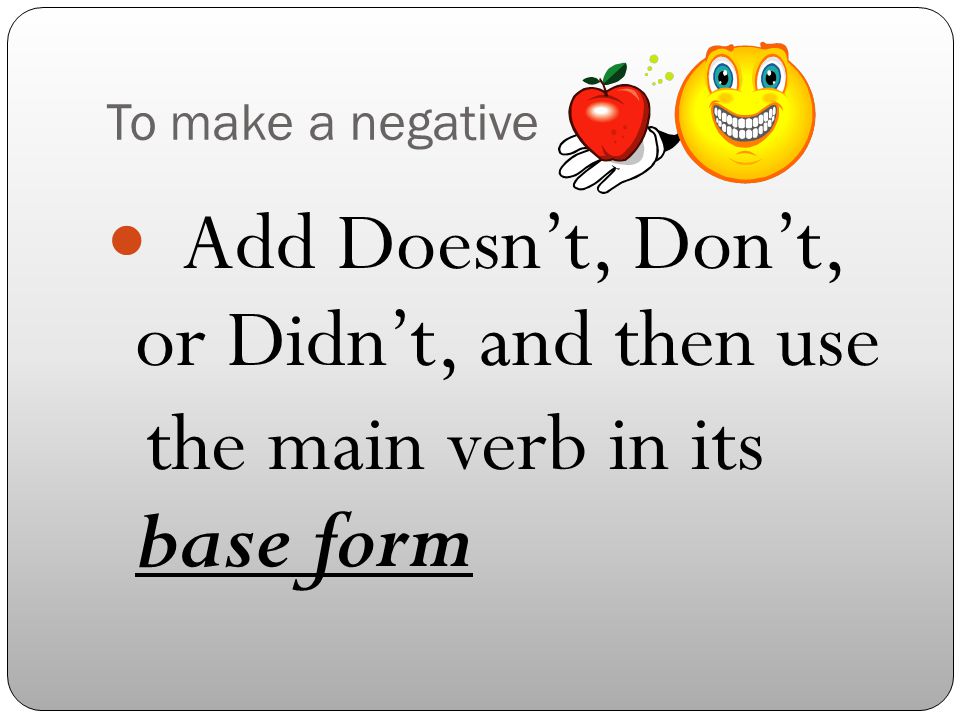 To make a negative Add Doesn’t, Don’t, or Didn’t, and then use the main verb in its base form