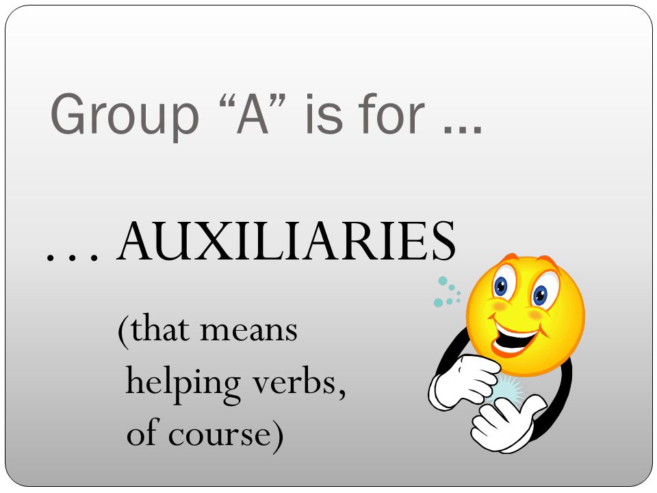 Group A is for … … AUXILIARIES (that means helping verbs, of course)