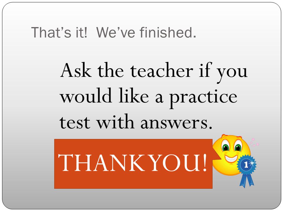That’s it. We’ve finished. Ask the teacher if you would like a practice test with answers.