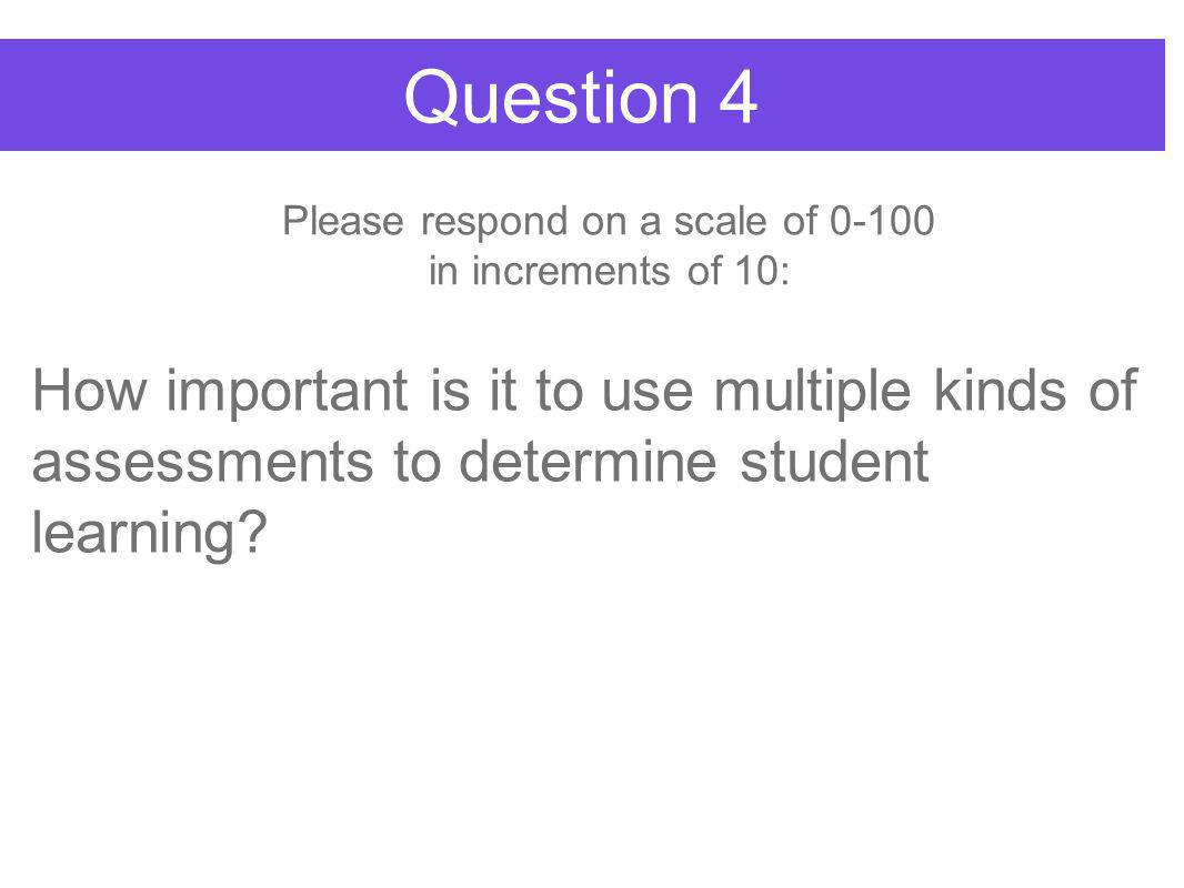 Question 4 How important is it to use multiple kinds of assessments to determine student learning.
