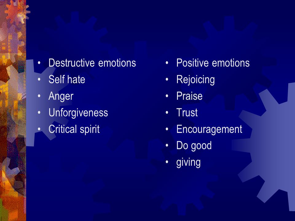 Destructive emotions Self hate Anger Unforgiveness Critical spirit Positive emotions Rejoicing Praise Trust Encouragement Do good giving