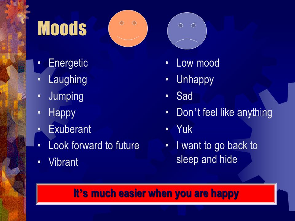 Moods Energetic Laughing Jumping Happy Exuberant Look forward to future Vibrant Low mood Unhappy Sad Don ’ t feel like anything Yuk I want to go back to sleep and hide It ’ s much easier when you are happy