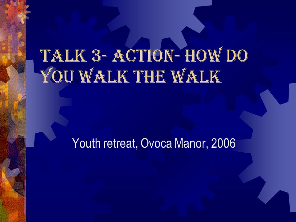Talk 3- Action- How do you walk the walk Youth retreat, Ovoca Manor, 2006