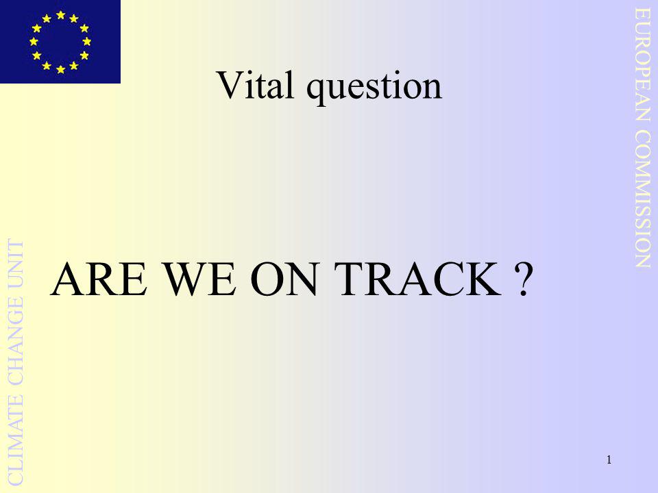 1 EUROPEAN COMMISSION CLIMATE CHANGE UNIT Vital question ARE WE ON TRACK