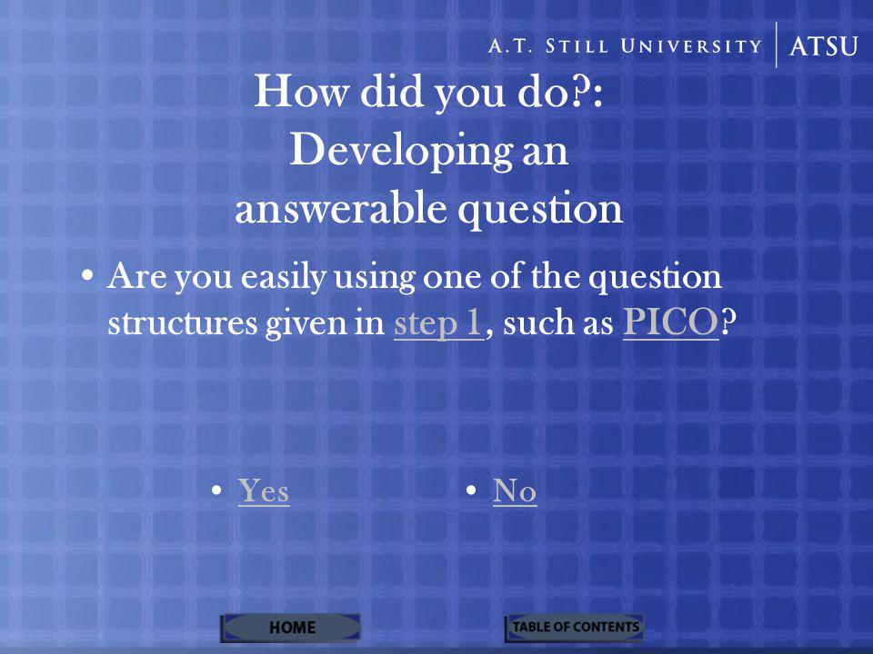 How did you do : Developing an answerable question Are you easily using one of the question structures given in step 1, such as PICO step 1PICO Yes No