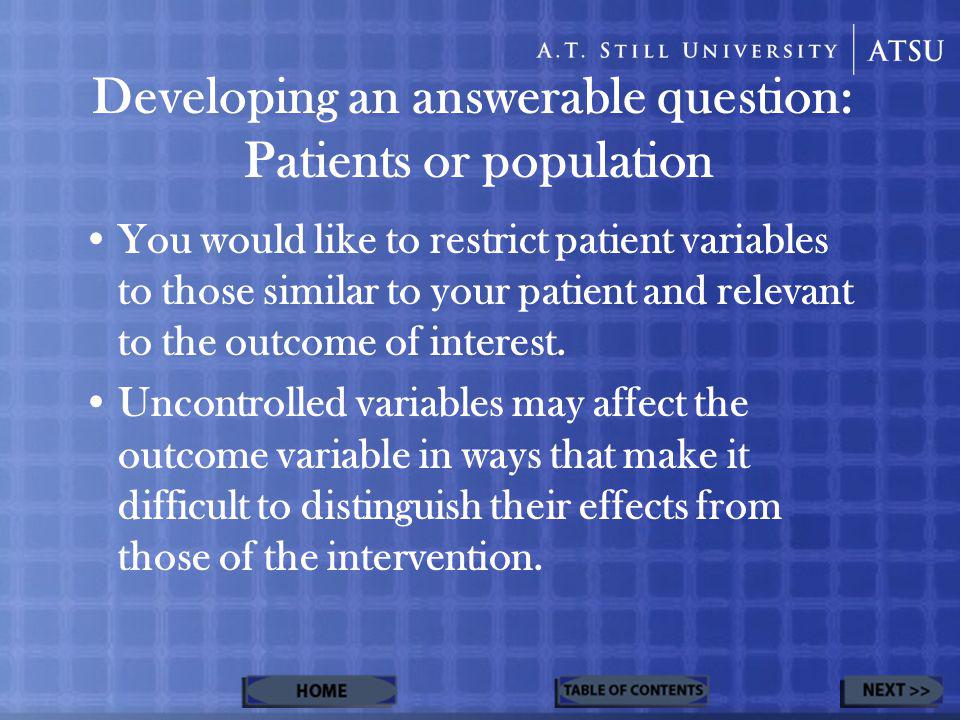 Developing an answerable question: Patients or population You would like to restrict patient variables to those similar to your patient and relevant to the outcome of interest.
