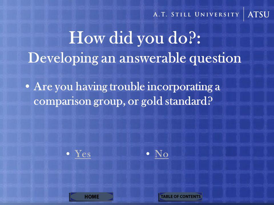 How did you do : Developing an answerable question Are you having trouble incorporating a comparison group, or gold standard.