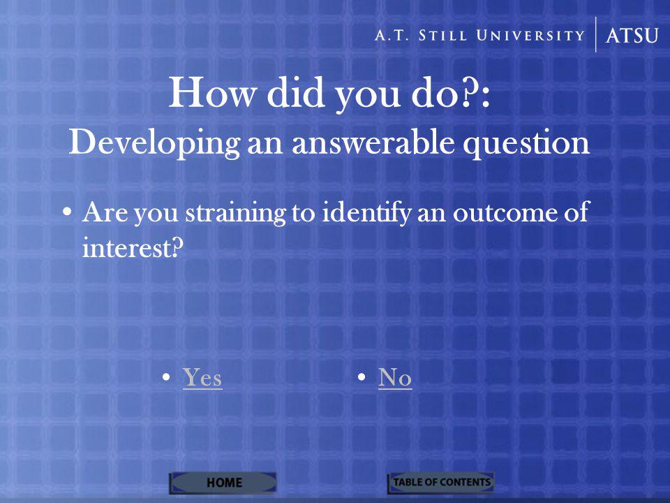 How did you do : Developing an answerable question Are you straining to identify an outcome of interest.