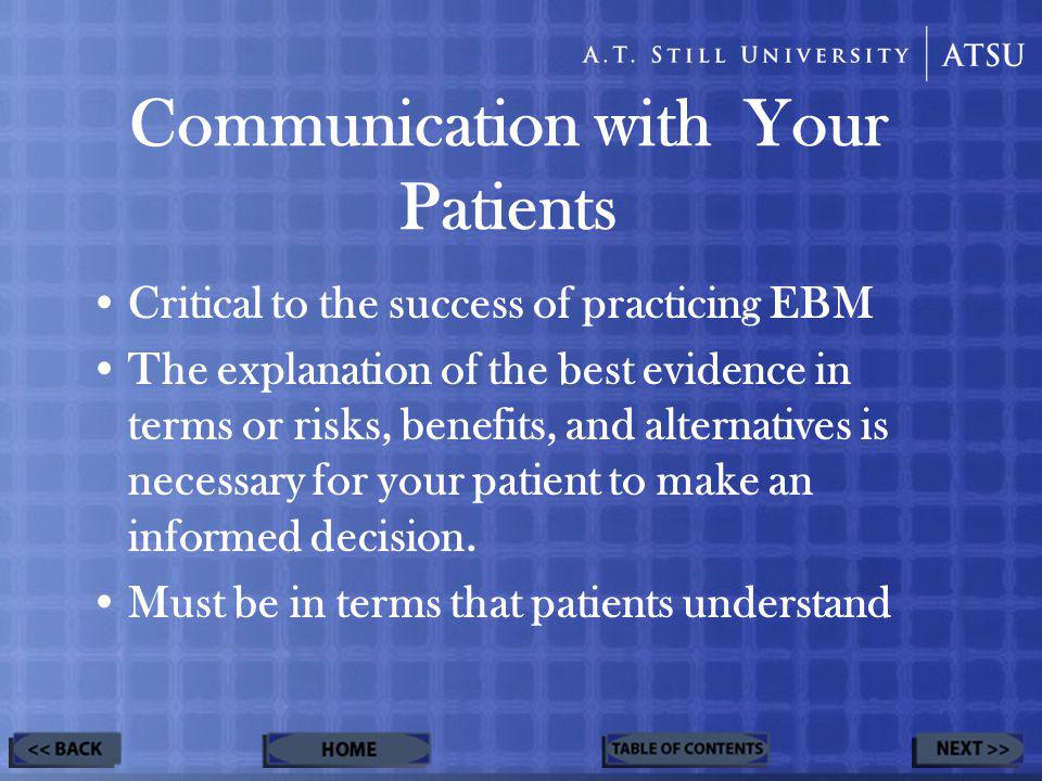 Communication with Your Patients Critical to the success of practicing EBM The explanation of the best evidence in terms or risks, benefits, and alternatives is necessary for your patient to make an informed decision.