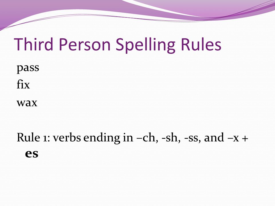 Third Person Spelling Rules pass fix wax Rule 1: verbs ending in –ch, -sh, -ss, and –x + es