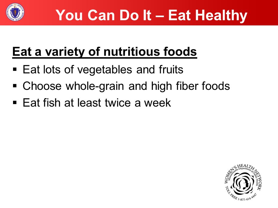 You Can Do It – Eat Healthy Eat a variety of nutritious foods  Eat lots of vegetables and fruits  Choose whole-grain and high fiber foods  Eat fish at least twice a week