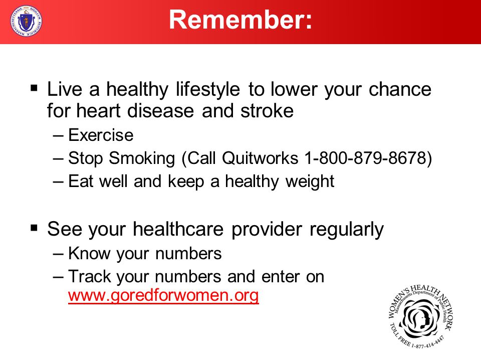  Live a healthy lifestyle to lower your chance for heart disease and stroke – Exercise – Stop Smoking (Call Quitworks ) – Eat well and keep a healthy weight  See your healthcare provider regularly – Know your numbers – Track your numbers and enter on