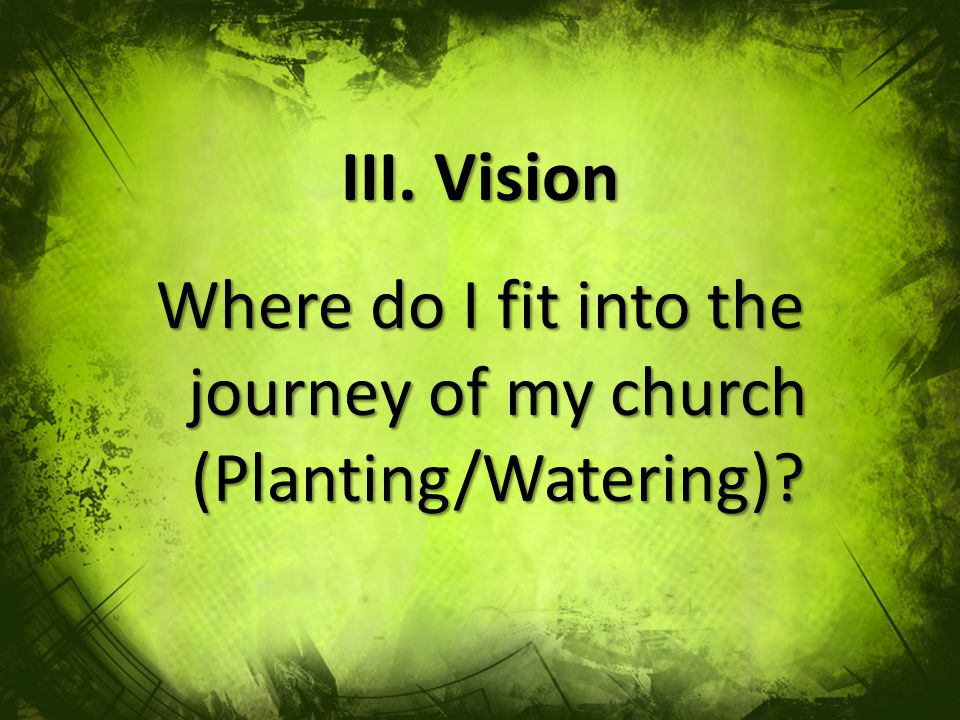 III. Vision Where do I fit into the journey of my church (Planting/Watering)