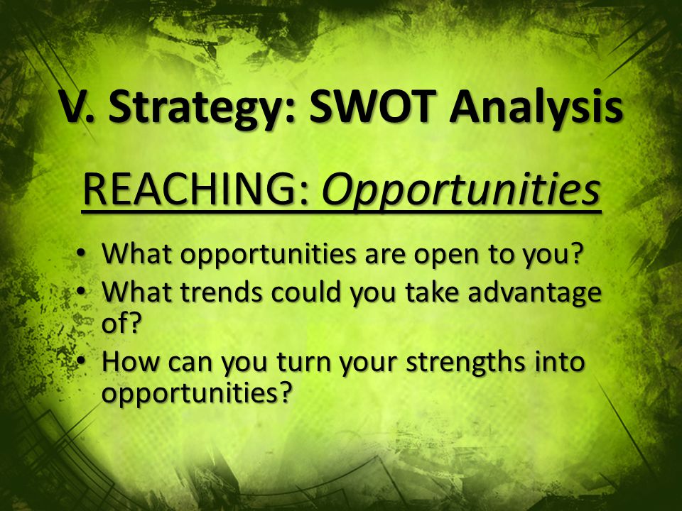 V. Strategy: SWOT Analysis REACHING: Opportunities What opportunities are open to you.