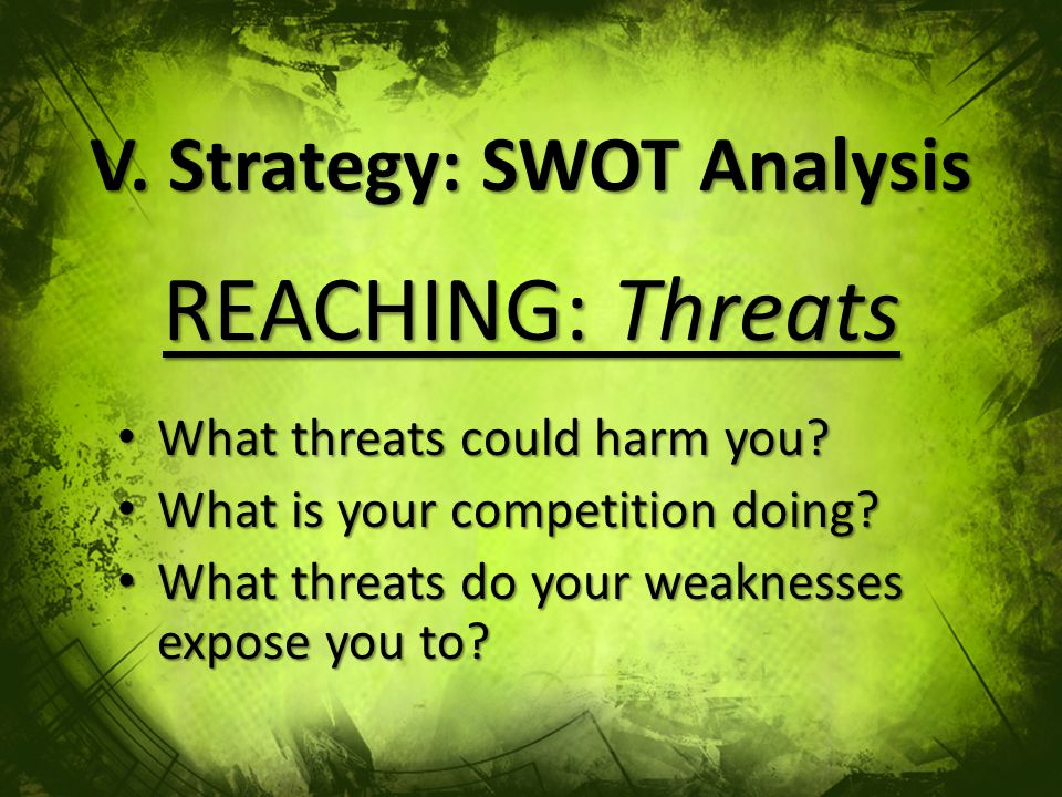 V. Strategy: SWOT Analysis REACHING: Threats What threats could harm you.