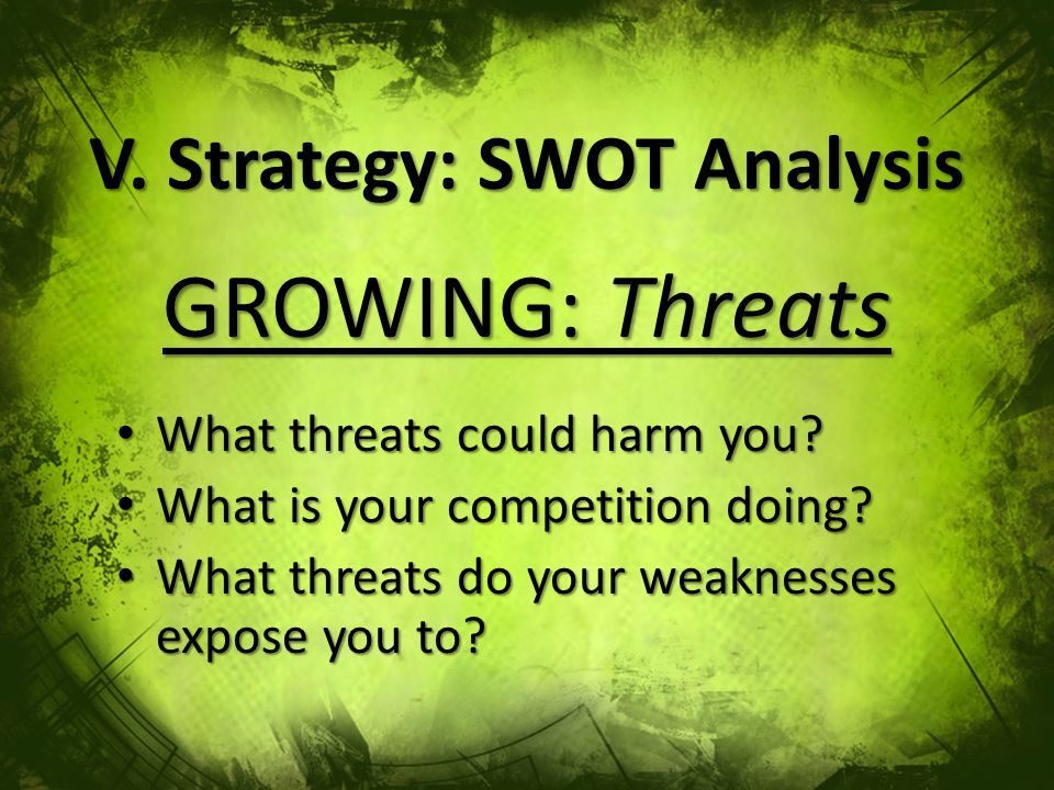 V. Strategy: SWOT Analysis GROWING: Threats What threats could harm you.