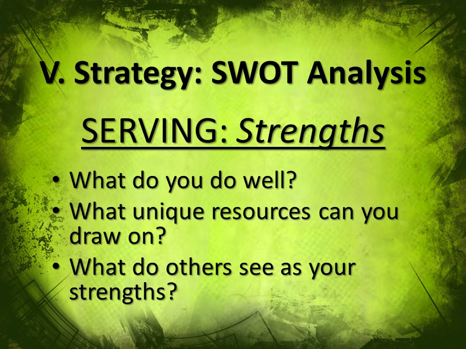 V. Strategy: SWOT Analysis SERVING: Strengths What do you do well.