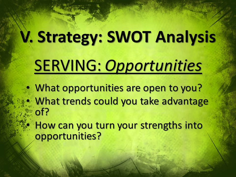V. Strategy: SWOT Analysis SERVING: Opportunities What opportunities are open to you.
