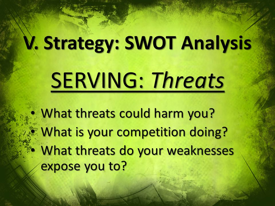 V. Strategy: SWOT Analysis SERVING: Threats What threats could harm you.