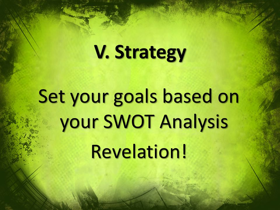 V. Strategy Set your goals based on your SWOT Analysis Revelation!