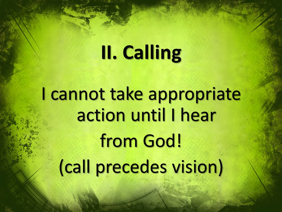 II. Calling I cannot take appropriate action until I hear from God! (call precedes vision)