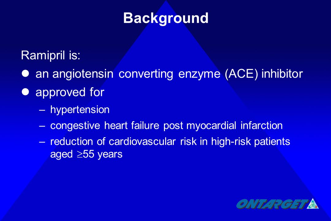 Background Ramipril is: an angiotensin converting enzyme (ACE) inhibitor approved for –hypertension –congestive heart failure post myocardial infarction –reduction of cardiovascular risk in high-risk patients aged  55 years