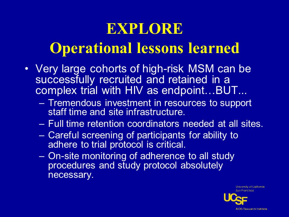 EXPLORE Operational lessons learned Very large cohorts of high-risk MSM can be successfully recruited and retained in a complex trial with HIV as endpoint…BUT...
