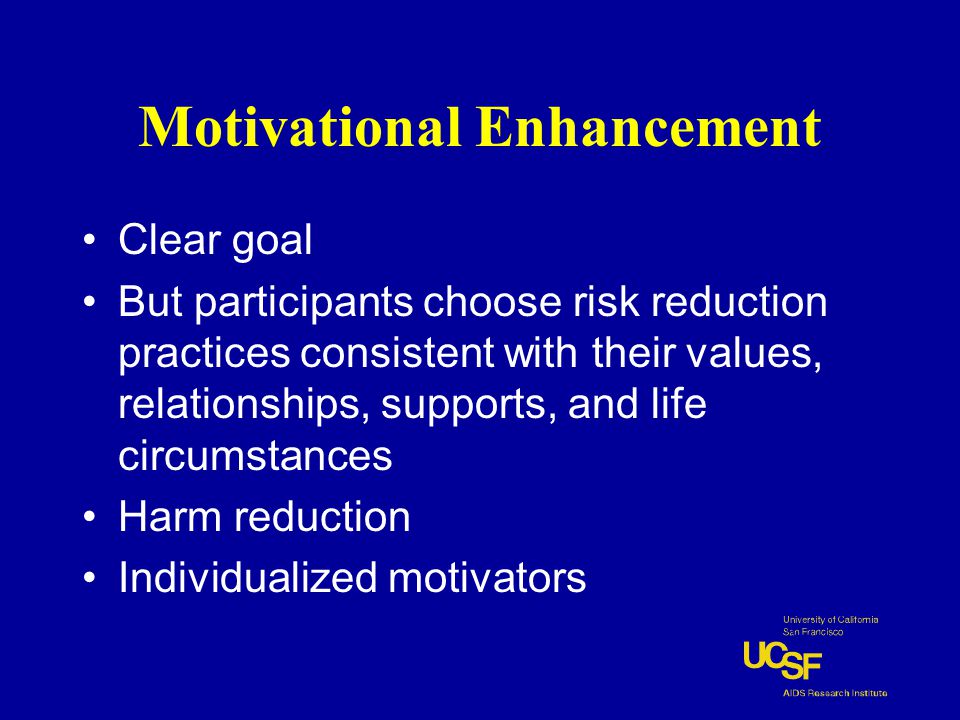 Motivational Enhancement Clear goal But participants choose risk reduction practices consistent with their values, relationships, supports, and life circumstances Harm reduction Individualized motivators