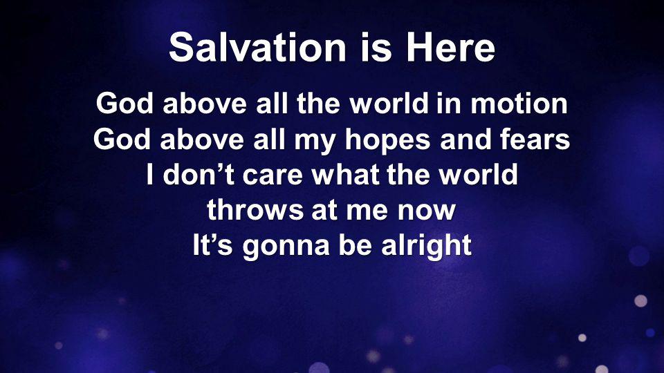 Salvation is Here God above all the world in motion God above all my hopes and fears I don’t care what the world throws at me now It’s gonna be alright