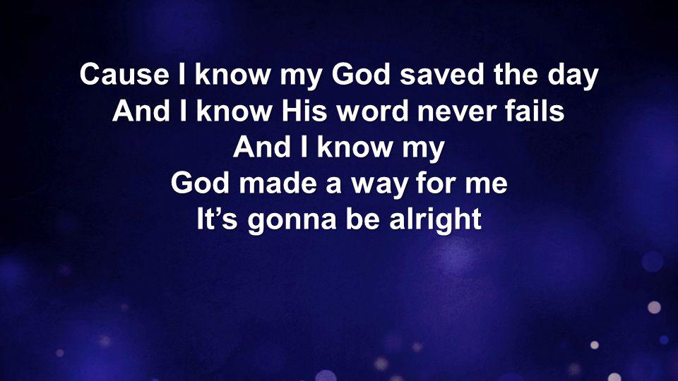 Cause I know my God saved the day And I know His word never fails And I know my God made a way for me It’s gonna be alright