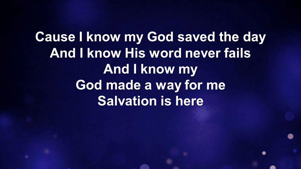 Cause I know my God saved the day And I know His word never fails And I know my God made a way for me Salvation is here