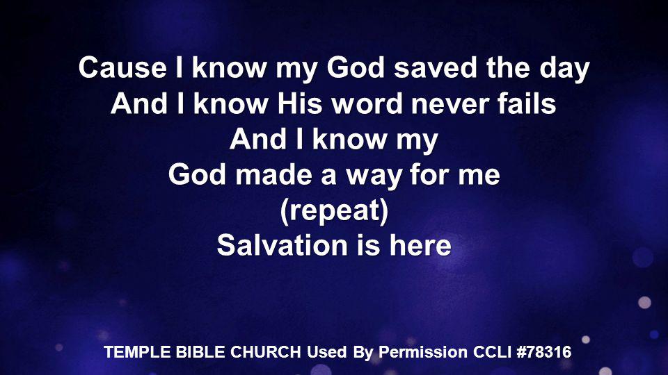 Cause I know my God saved the day And I know His word never fails And I know my God made a way for me (repeat) Salvation is here TEMPLE BIBLE CHURCH Used By Permission CCLI #78316