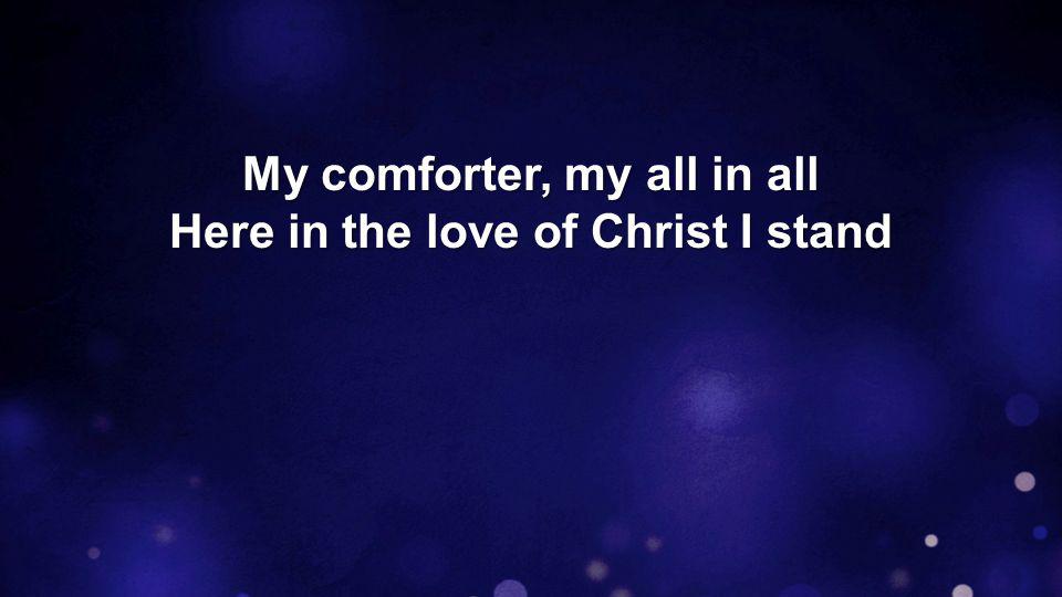 My comforter, my all in all Here in the love of Christ I stand