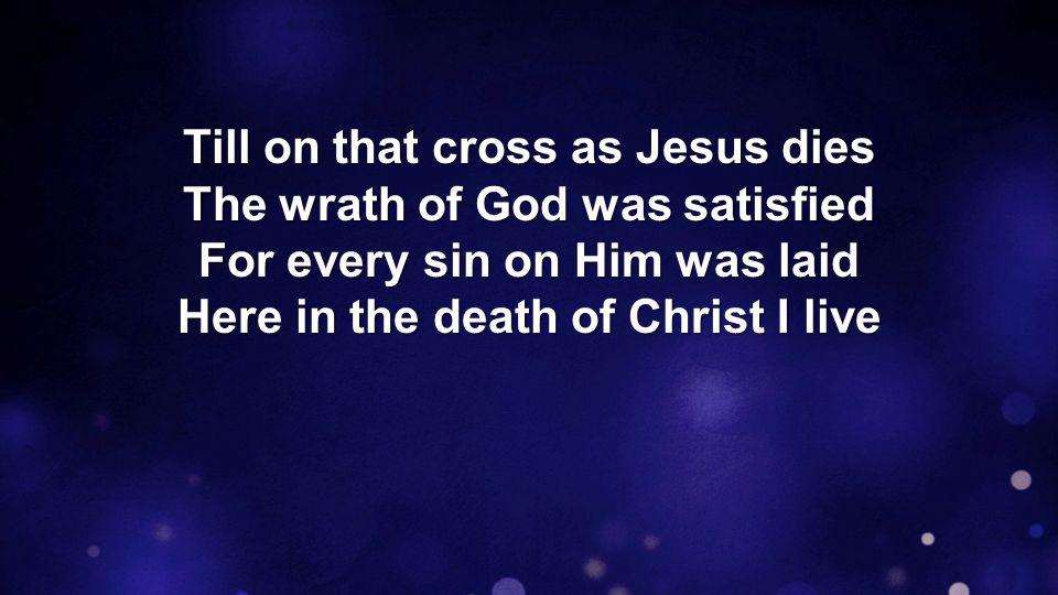 Till on that cross as Jesus dies The wrath of God was satisfied For every sin on Him was laid Here in the death of Christ I live