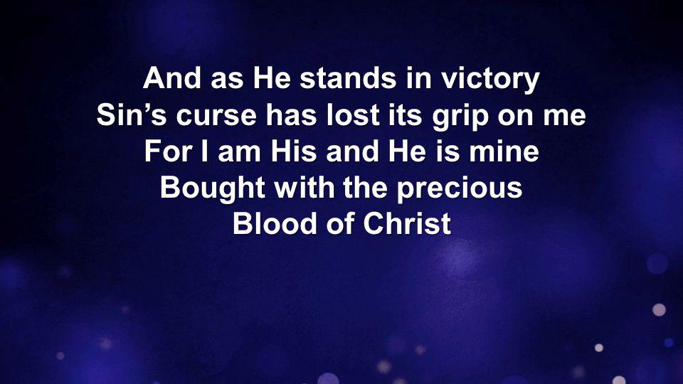 And as He stands in victory Sin’s curse has lost its grip on me For I am His and He is mine Bought with the precious Blood of Christ