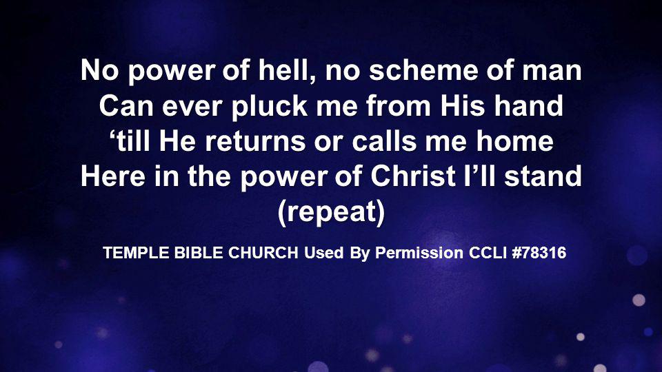 No power of hell, no scheme of man Can ever pluck me from His hand ‘till He returns or calls me home Here in the power of Christ I’ll stand (repeat) TEMPLE BIBLE CHURCH Used By Permission CCLI #78316