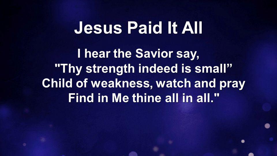 Jesus Paid It All I hear the Savior say, Thy strength indeed is small Child of weakness, watch and pray Find in Me thine all in all.