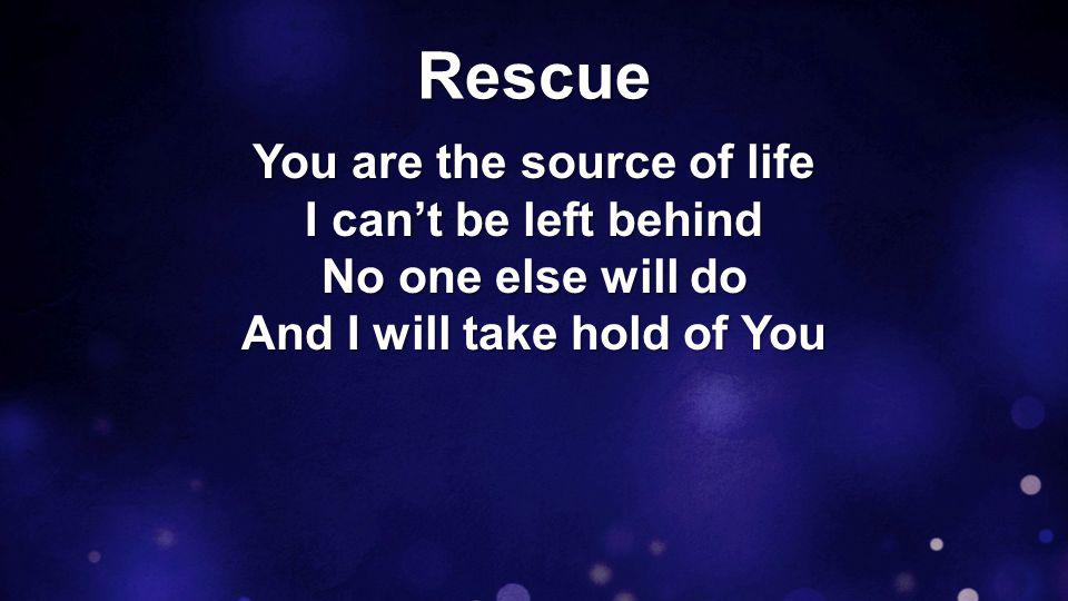 Rescue You are the source of life I can’t be left behind No one else will do And I will take hold of You