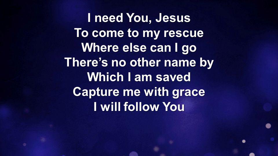I need You, Jesus To come to my rescue Where else can I go There’s no other name by Which I am saved Capture me with grace I will follow You