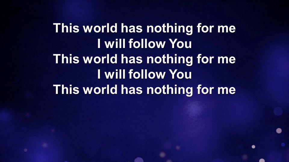 This world has nothing for me I will follow You This world has nothing for me I will follow You This world has nothing for me